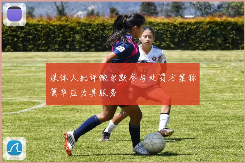 媒体人批评鲍尔默参与处罚方案称萧华应为其服务