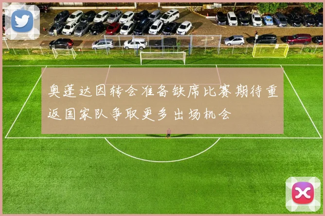奥蓬达因转会准备缺席比赛期待重返国家队争取更多出场机会