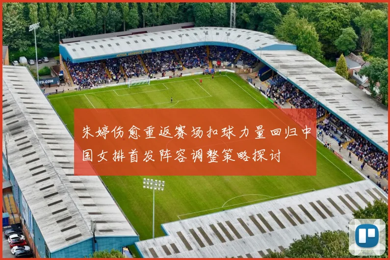 朱婷伤愈重返赛场扣球力量回归中国女排首发阵容调整策略探讨