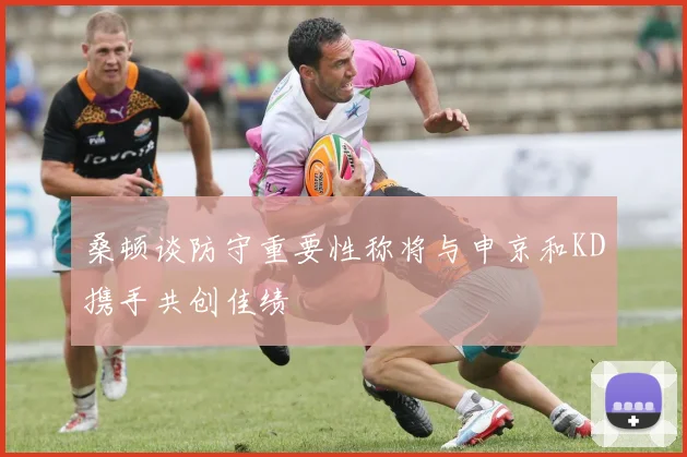桑顿谈防守重要性称将与申京和KD携手共创佳绩