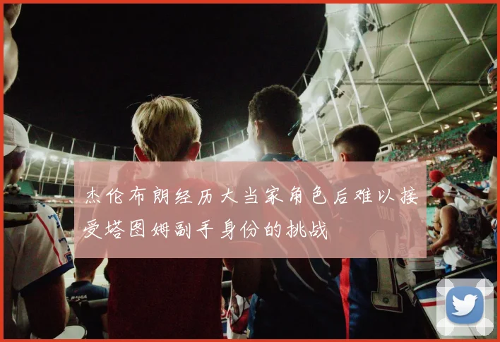杰伦布朗经历大当家角色后难以接受塔图姆副手身份的挑战