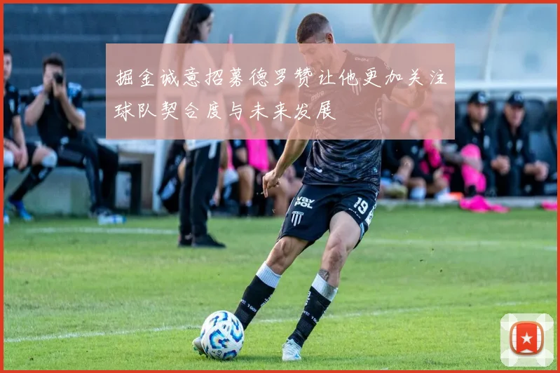 掘金诚意招募德罗赞让他更加关注球队契合度与未来发展