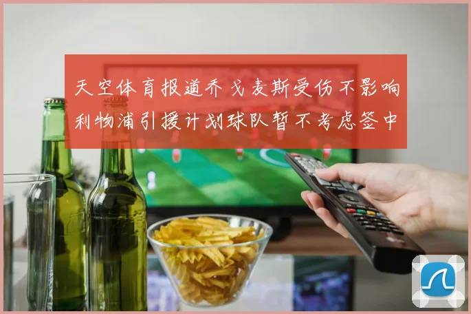 天空体育报道乔戈麦斯受伤不影响利物浦引援计划球队暂不考虑签中卫