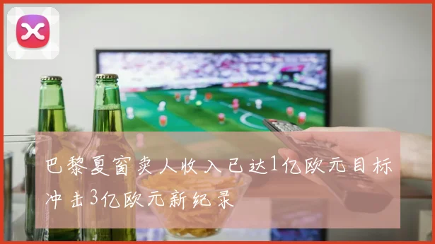 巴黎夏窗卖人收入已达1亿欧元目标冲击3亿欧元新纪录
