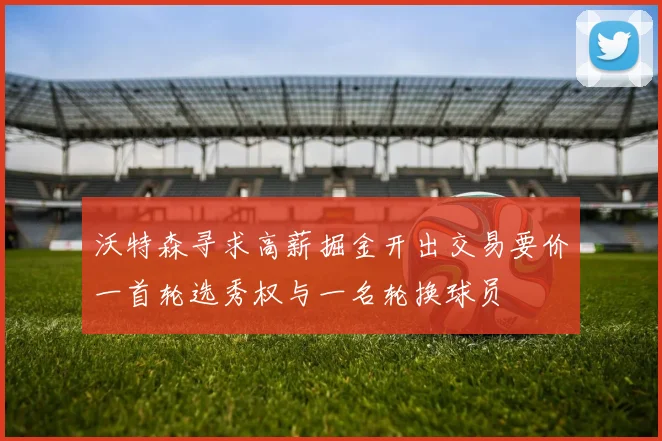 沃特森寻求高薪掘金开出交易要价一首轮选秀权与一名轮换球员